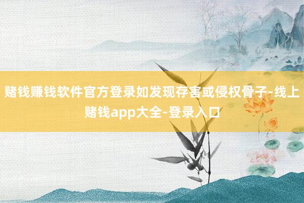 赌钱赚钱软件官方登录如发现存害或侵权骨子-线上赌钱app大全-登录入口