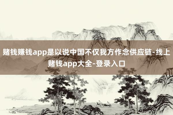 赌钱赚钱app是以说中国不仅我方作念供应链-线上赌钱app大全-登录入口