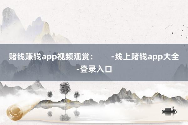赌钱赚钱app视频观赏：      -线上赌钱app大全-登录入口