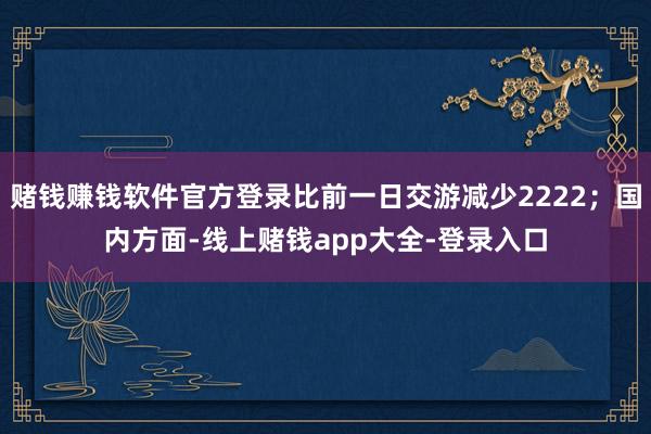 赌钱赚钱软件官方登录比前一日交游减少2222；国内方面-线上赌钱app大全-登录入口