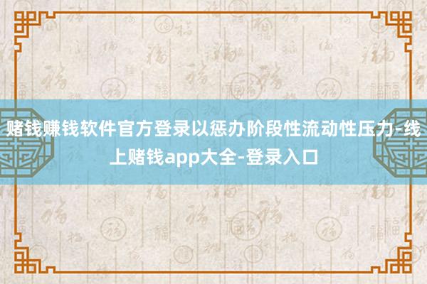 赌钱赚钱软件官方登录以惩办阶段性流动性压力-线上赌钱app大全-登录入口