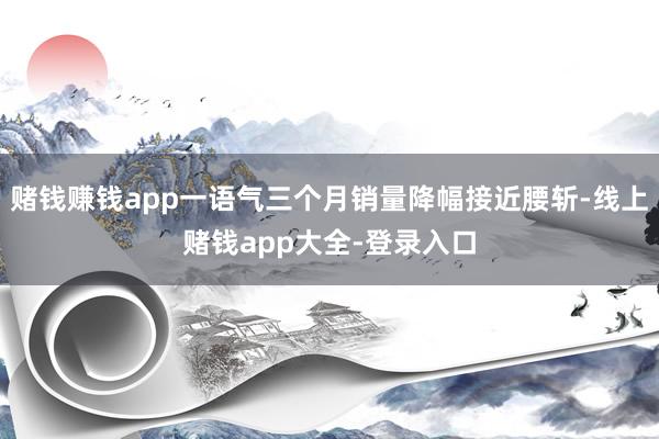 赌钱赚钱app一语气三个月销量降幅接近腰斩-线上赌钱app大全-登录入口