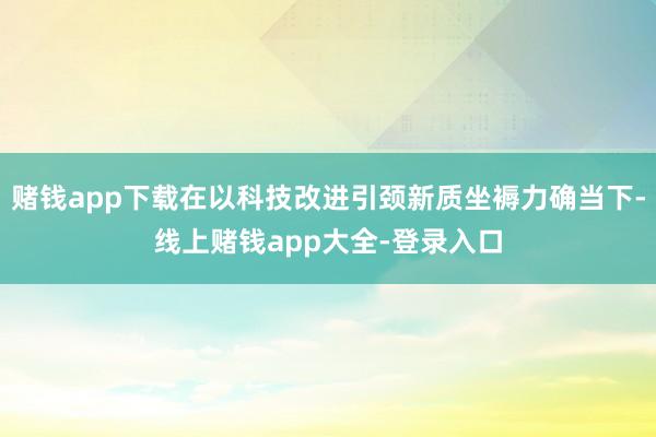 赌钱app下载在以科技改进引颈新质坐褥力确当下-线上赌钱app大全-登录入口