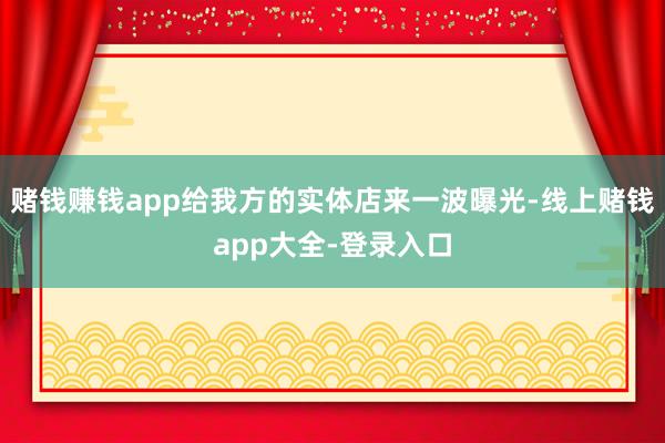 赌钱赚钱app给我方的实体店来一波曝光-线上赌钱app大全-登录入口