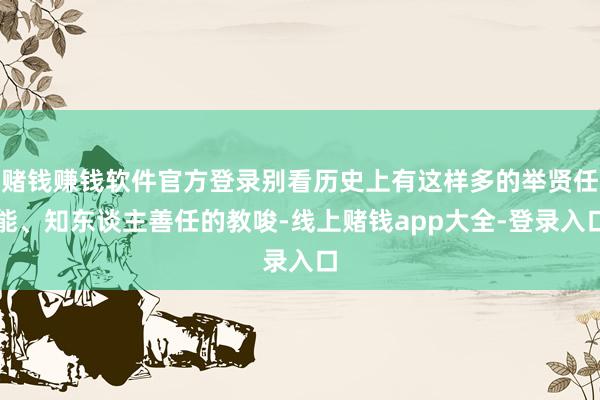 赌钱赚钱软件官方登录别看历史上有这样多的举贤任能、知东谈主善任的教唆-线上赌钱app大全-登录入口