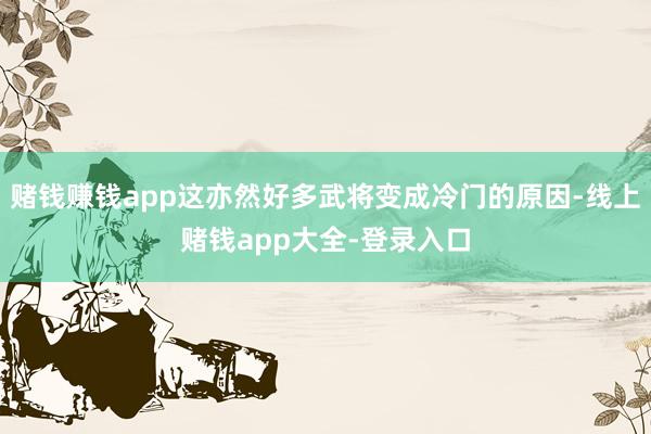 赌钱赚钱app这亦然好多武将变成冷门的原因-线上赌钱app大全-登录入口