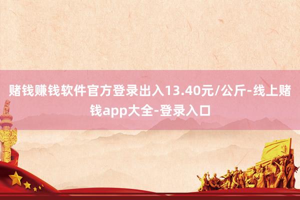 赌钱赚钱软件官方登录出入13.40元/公斤-线上赌钱app大全-登录入口