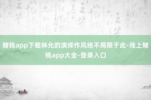 赌钱app下载林允的演绎作风绝不局限于此-线上赌钱app大全-登录入口