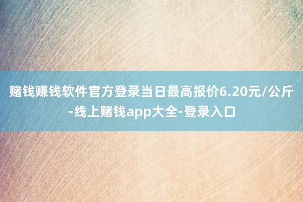 赌钱赚钱软件官方登录当日最高报价6.20元/公斤-线上赌钱app大全-登录入口