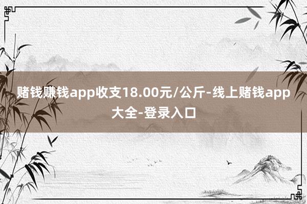 赌钱赚钱app收支18.00元/公斤-线上赌钱app大全-登录入口