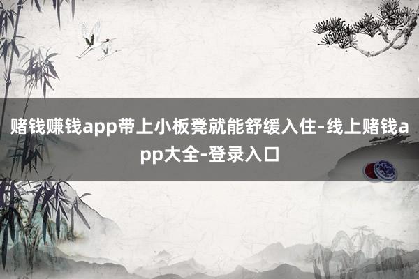赌钱赚钱app带上小板凳就能舒缓入住-线上赌钱app大全-登录入口