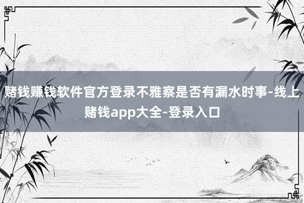 赌钱赚钱软件官方登录不雅察是否有漏水时事-线上赌钱app大全-登录入口