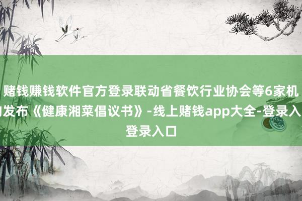 赌钱赚钱软件官方登录联动省餐饮行业协会等6家机构发布《健康湘菜倡议书》-线上赌钱app大全-登录入口