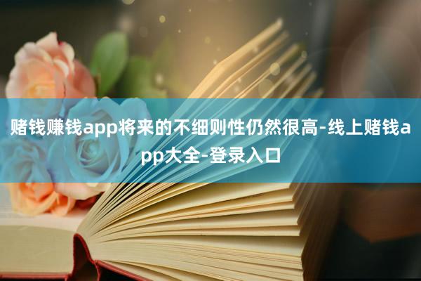 赌钱赚钱app将来的不细则性仍然很高-线上赌钱app大全-登录入口