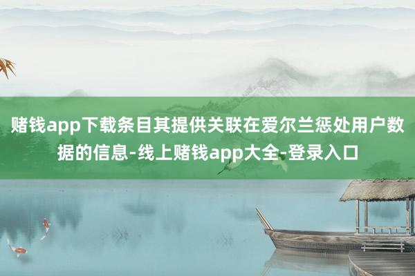 赌钱app下载条目其提供关联在爱尔兰惩处用户数据的信息-线上赌钱app大全-登录入口