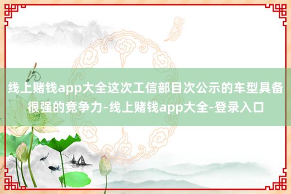 线上赌钱app大全这次工信部目次公示的车型具备很强的竞争力-线上赌钱app大全-登录入口