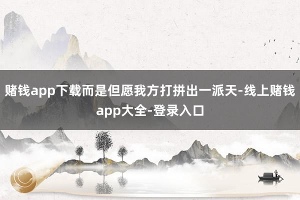 赌钱app下载而是但愿我方打拼出一派天-线上赌钱app大全-登录入口