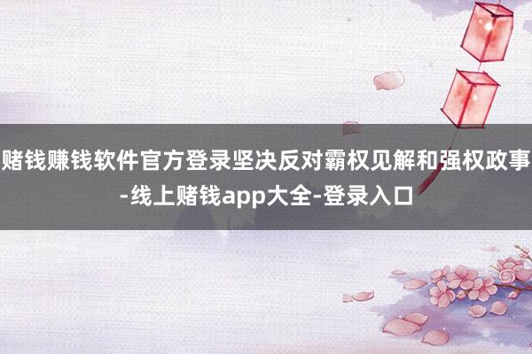赌钱赚钱软件官方登录坚决反对霸权见解和强权政事-线上赌钱app大全-登录入口