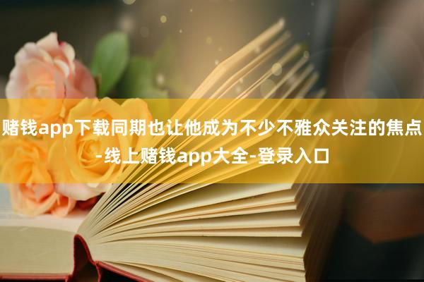 赌钱app下载同期也让他成为不少不雅众关注的焦点-线上赌钱app大全-登录入口