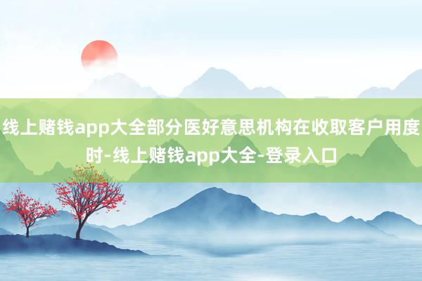 线上赌钱app大全部分医好意思机构在收取客户用度时-线上赌钱app大全-登录入口