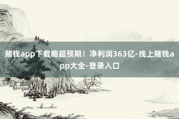 赌钱app下载略超预期！净利润363亿-线上赌钱app大全-登录入口
