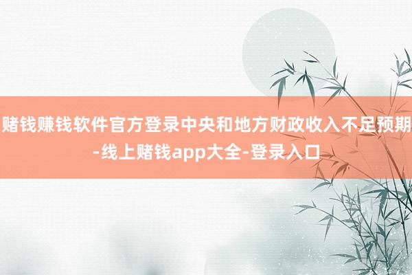 赌钱赚钱软件官方登录中央和地方财政收入不足预期-线上赌钱app大全-登录入口