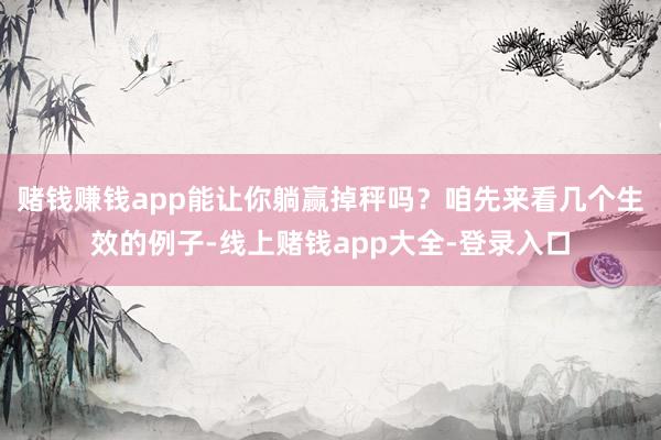 赌钱赚钱app能让你躺赢掉秤吗？咱先来看几个生效的例子-线上赌钱app大全-登录入口
