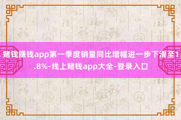 赌钱赚钱app第一季度销量同比增幅进一步下滑至1.8%-线上赌钱app大全-登录入口