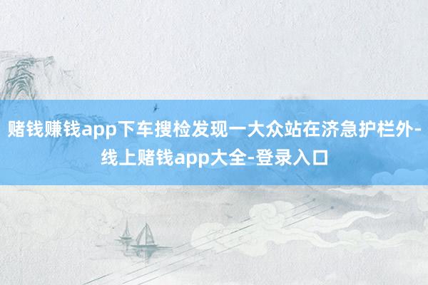 赌钱赚钱app下车搜检发现一大众站在济急护栏外-线上赌钱app大全-登录入口
