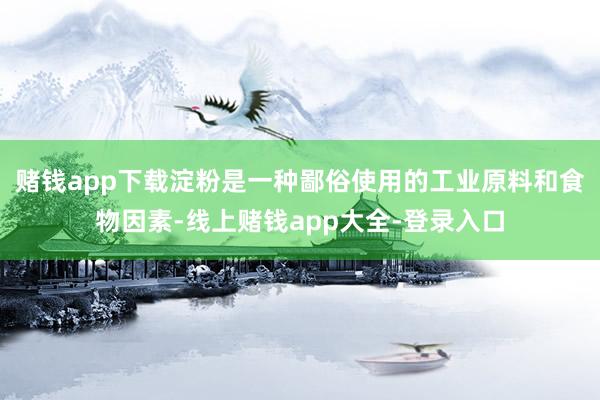 赌钱app下载淀粉是一种鄙俗使用的工业原料和食物因素-线上赌钱app大全-登录入口