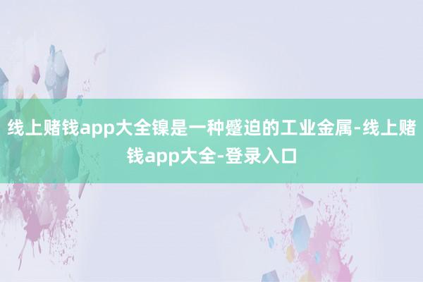 线上赌钱app大全镍是一种蹙迫的工业金属-线上赌钱app大全-登录入口