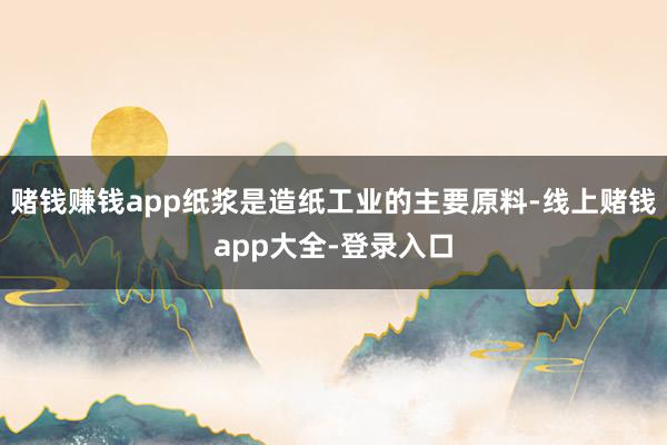 赌钱赚钱app纸浆是造纸工业的主要原料-线上赌钱app大全-登录入口