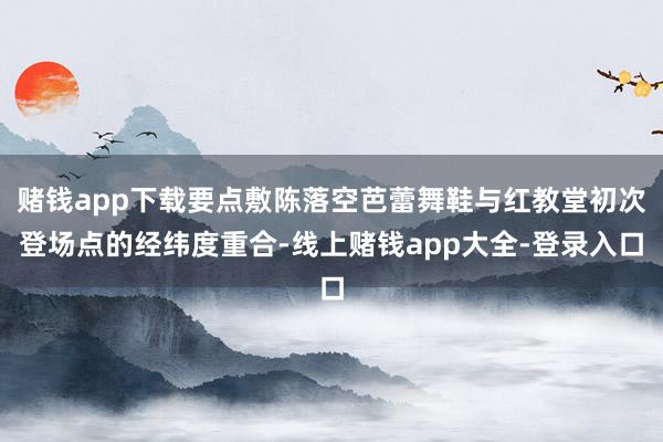 赌钱app下载要点敷陈落空芭蕾舞鞋与红教堂初次登场点的经纬度重合-线上赌钱app大全-登录入口