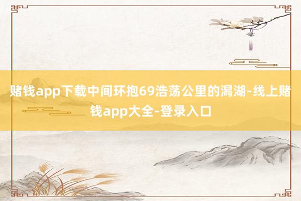 赌钱app下载中间环抱69浩荡公里的潟湖-线上赌钱app大全-登录入口