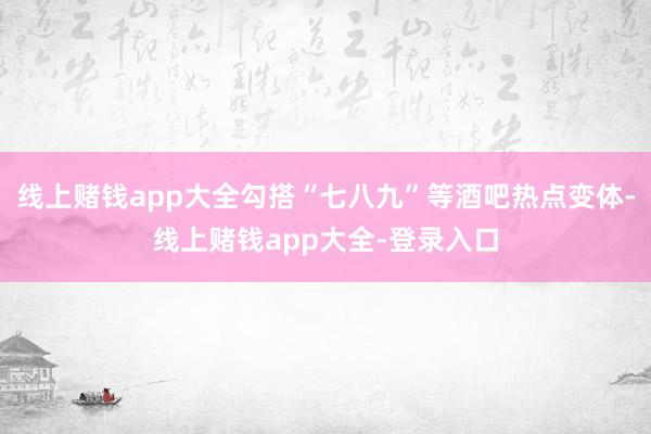 线上赌钱app大全勾搭“七八九”等酒吧热点变体-线上赌钱app大全-登录入口