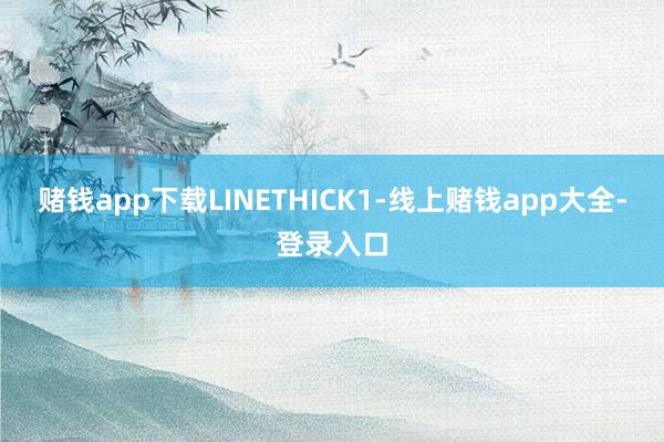 赌钱app下载LINETHICK1-线上赌钱app大全-登录入口