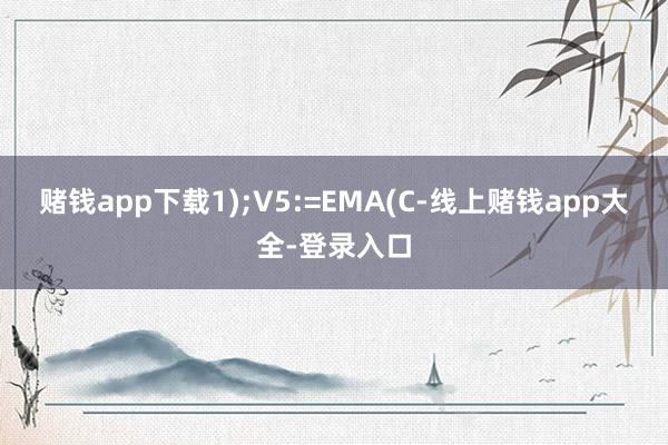 赌钱app下载1);V5:=EMA(C-线上赌钱app大全-登录入口