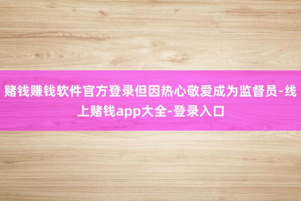 赌钱赚钱软件官方登录但因热心敬爱成为监督员-线上赌钱app大全-登录入口