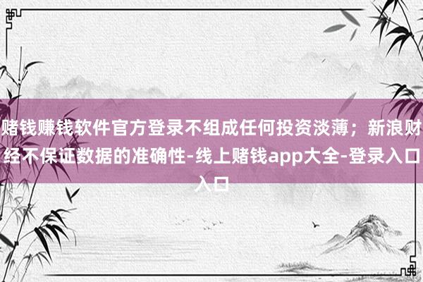赌钱赚钱软件官方登录不组成任何投资淡薄；新浪财经不保证数据的准确性-线上赌钱app大全-登录入口