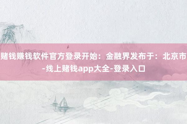 赌钱赚钱软件官方登录开始：金融界发布于：北京市-线上赌钱app大全-登录入口