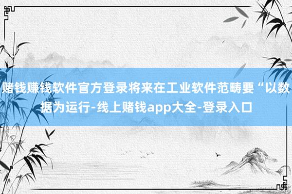 赌钱赚钱软件官方登录将来在工业软件范畴要“以数据为运行-线上赌钱app大全-登录入口