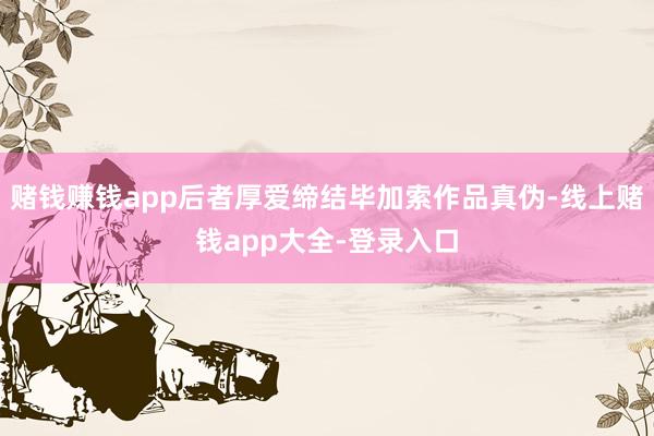 赌钱赚钱app后者厚爱缔结毕加索作品真伪-线上赌钱app大全-登录入口