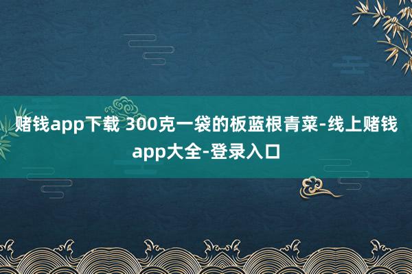 赌钱app下载 300克一袋的板蓝根青菜-线上赌钱app大全-登录入口