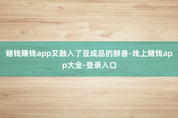 赌钱赚钱app又融入了豆成品的醇香-线上赌钱app大全-登录入口
