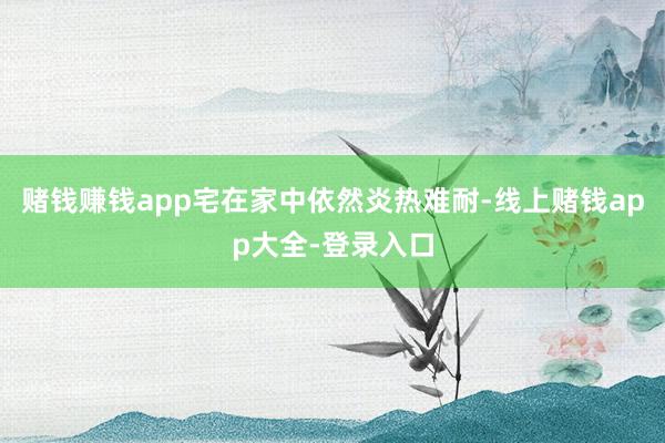 赌钱赚钱app宅在家中依然炎热难耐-线上赌钱app大全-登录入口