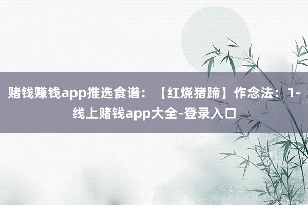 赌钱赚钱app推选食谱：【红烧猪蹄】作念法：1-线上赌钱app大全-登录入口