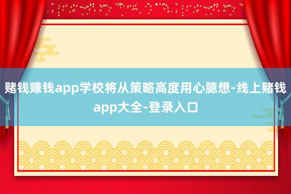 赌钱赚钱app学校将从策略高度用心臆想-线上赌钱app大全-登录入口
