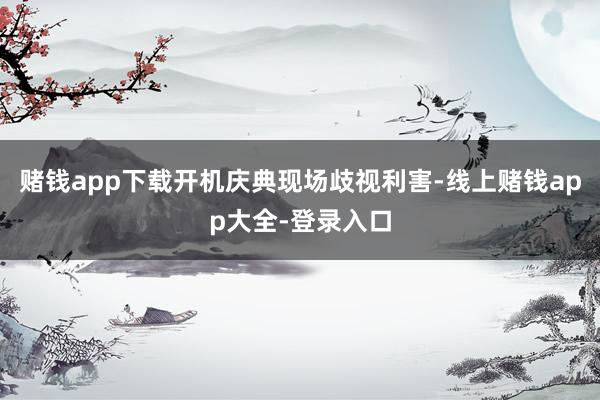 赌钱app下载开机庆典现场歧视利害-线上赌钱app大全-登录入口