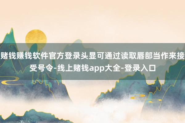 赌钱赚钱软件官方登录头显可通过读取唇部当作来接受号令-线上赌钱app大全-登录入口