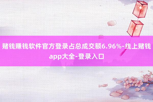 赌钱赚钱软件官方登录占总成交额6.96%-线上赌钱app大全-登录入口